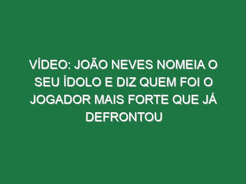 Vídeo: João Neves nomeia o seu ídolo e diz quem foi o jogador mais forte que já defrontou