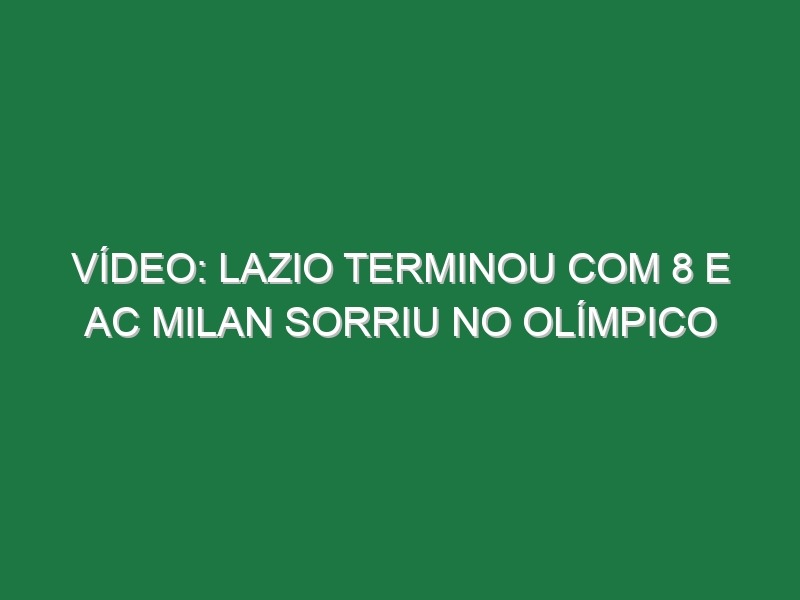 Vídeo: Lazio terminou com 8 e AC Milan sorriu no Olímpico