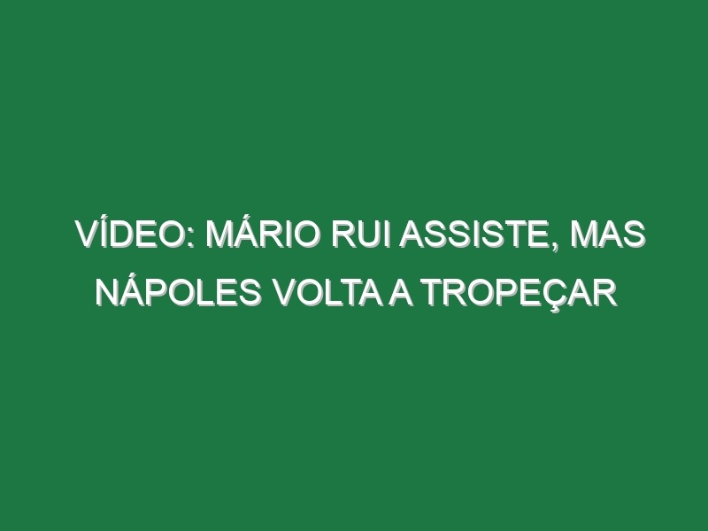 Vídeo: Mário Rui assiste, mas Nápoles volta a tropeçar