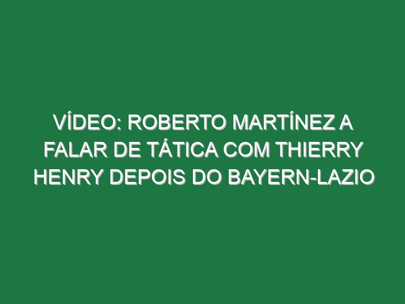 Vídeo: Roberto Martínez a falar de tática com Thierry Henry depois do Bayern-Lazio