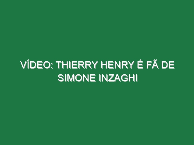 Vídeo: Thierry Henry é fã de Simone Inzaghi