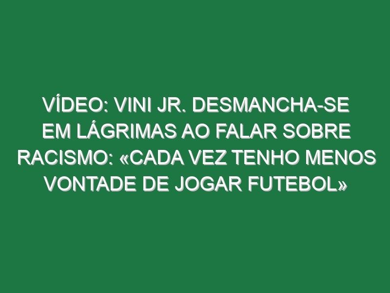 Vídeo: Vini Jr. desmancha-se em lágrimas ao falar sobre racismo: «Cada vez tenho menos vontade de jogar futebol»