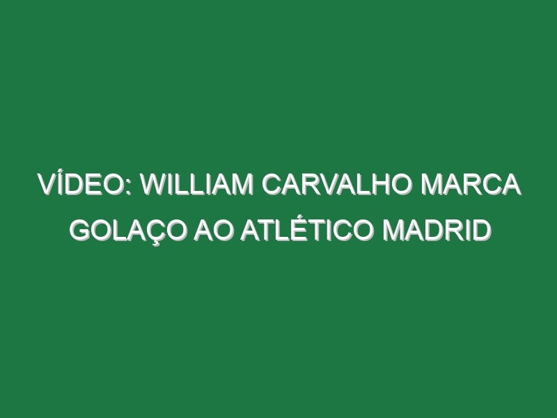 Vídeo: William Carvalho marca golaço ao Atlético Madrid