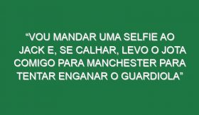 “Vou mandar uma selfie ao Jack e, se calhar, levo o Jota comigo para Manchester para tentar enganar o Guardiola”