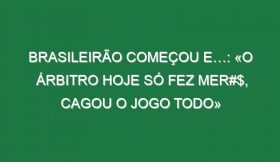 Brasileirão começou e…: «O árbitro hoje só fez mer#$, cagou o jogo todo»