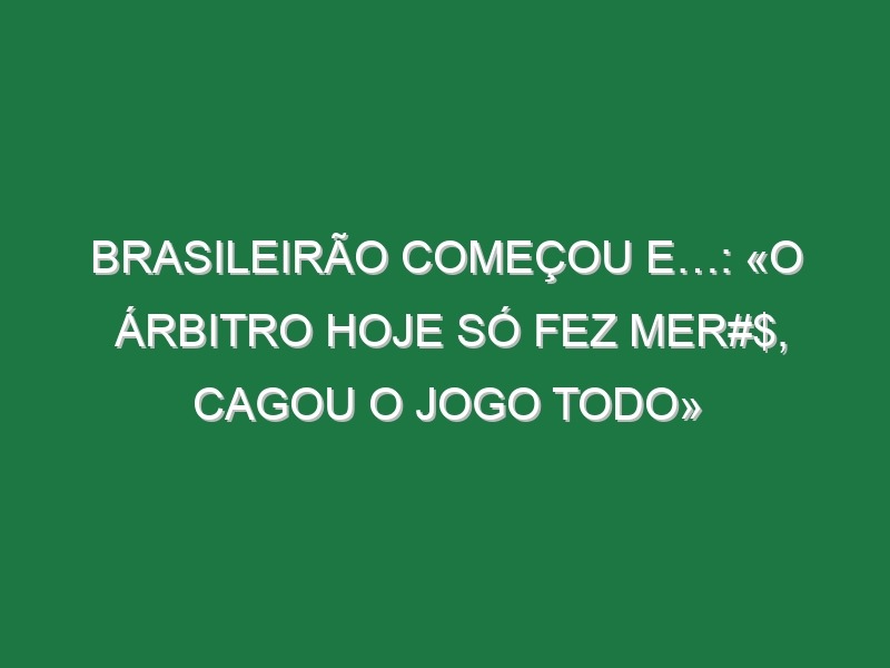 Brasileirão começou e…: «O árbitro hoje só fez mer#$, cagou o jogo todo»