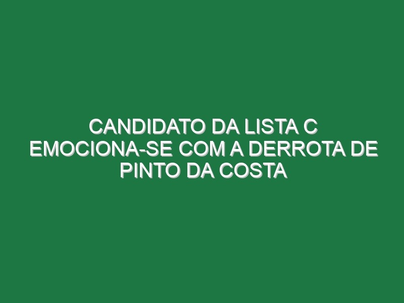 Candidato da lista C emociona-se com a derrota de Pinto da Costa