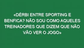 «Dérbi entre Sporting e Benfica? Não sou como aqueles treinadores que dizem que não vão ver o jogo»