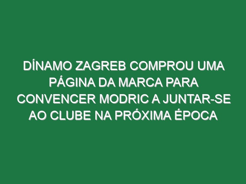 Dínamo Zagreb comprou uma página da Marca para convencer Modric a juntar-se ao clube na próxima época