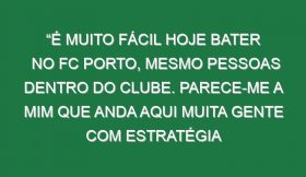 “É muito fácil hoje bater no FC Porto, mesmo pessoas dentro do clube. Parece-me a mim que anda aqui muita gente com estratégia própria”