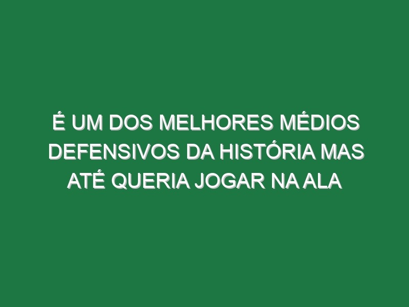 É um dos melhores médios defensivos da história mas até queria jogar na ala