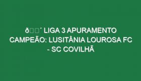 🔴 LIGA 3 APURAMENTO CAMPEÃO: LUSITÂNIA LOUROSA FC – SC COVILHÃ