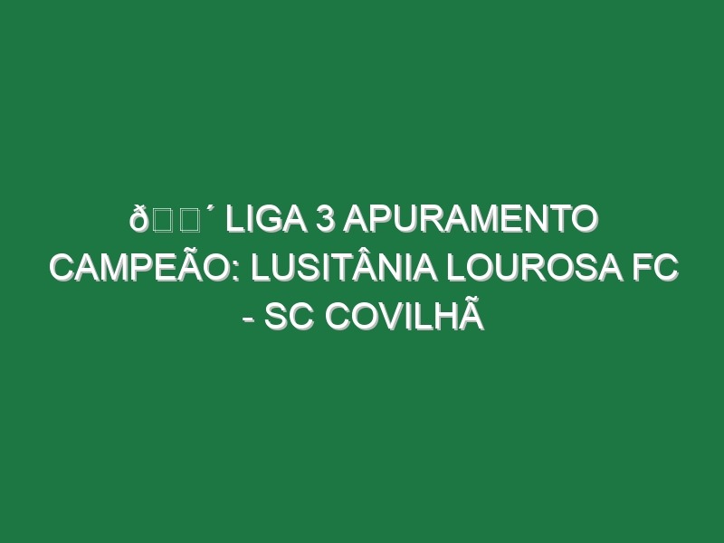 🔴 LIGA 3 APURAMENTO CAMPEÃO: LUSITÂNIA LOUROSA FC - SC COVILHÃ ...