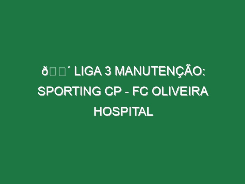 🔴 LIGA 3 MANUTENÇÃO: SPORTING CP – FC OLIVEIRA HOSPITAL