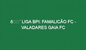 🔴 LIGA BPI: FAMALICÃO FC – VALADARES GAIA FC