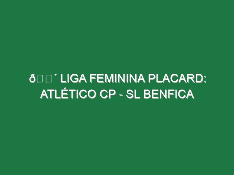 🔴 LIGA FEMININA PLACARD: ATLÉTICO CP – SL BENFICA