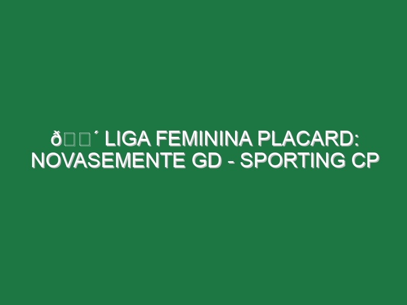 🔴 LIGA FEMININA PLACARD: NOVASEMENTE GD – SPORTING CP