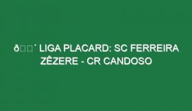 🔴 LIGA PLACARD: SC FERREIRA ZÊZERE – CR CANDOSO