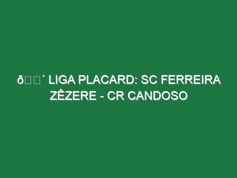 🔴 LIGA PLACARD: SC FERREIRA ZÊZERE – CR CANDOSO