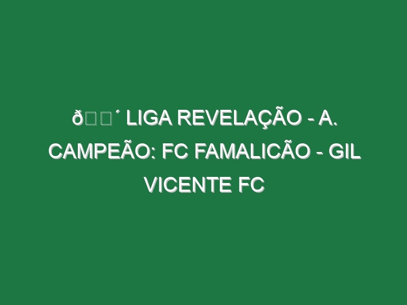 🔴 LIGA REVELAÇÃO – A. CAMPEÃO: FC FAMALICÃO – GIL VICENTE FC