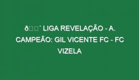 🔴 LIGA REVELAÇÃO – A. CAMPEÃO: GIL VICENTE FC – FC VIZELA