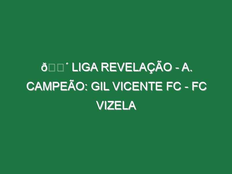 🔴 LIGA REVELAÇÃO – A. CAMPEÃO: GIL VICENTE FC – FC VIZELA