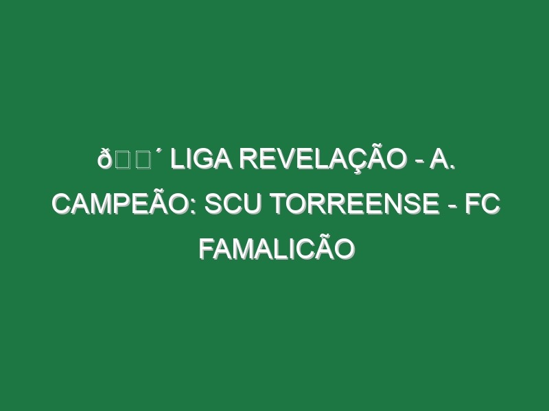 🔴 LIGA REVELAÇÃO – A. CAMPEÃO: SCU TORREENSE – FC FAMALICÃO