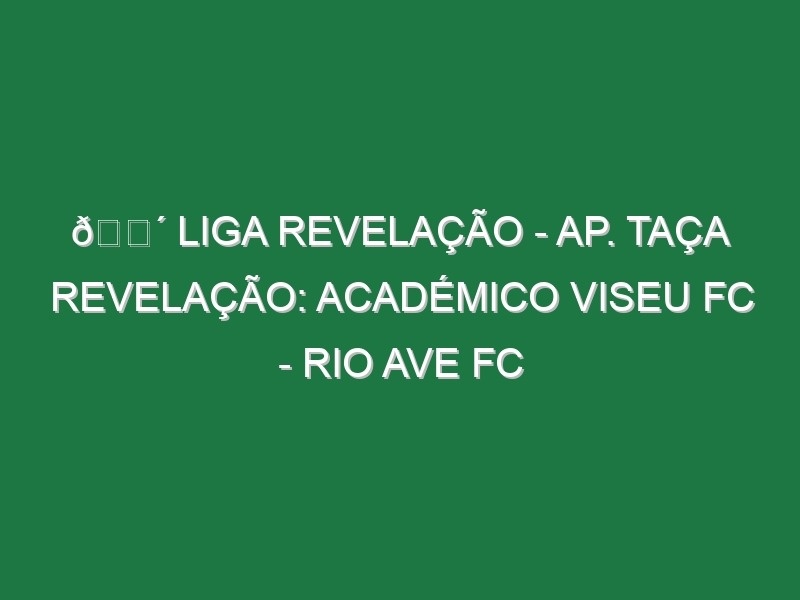 🔴 LIGA REVELAÇÃO – AP. TAÇA REVELAÇÃO: ACADÉMICO VISEU FC – RIO AVE FC