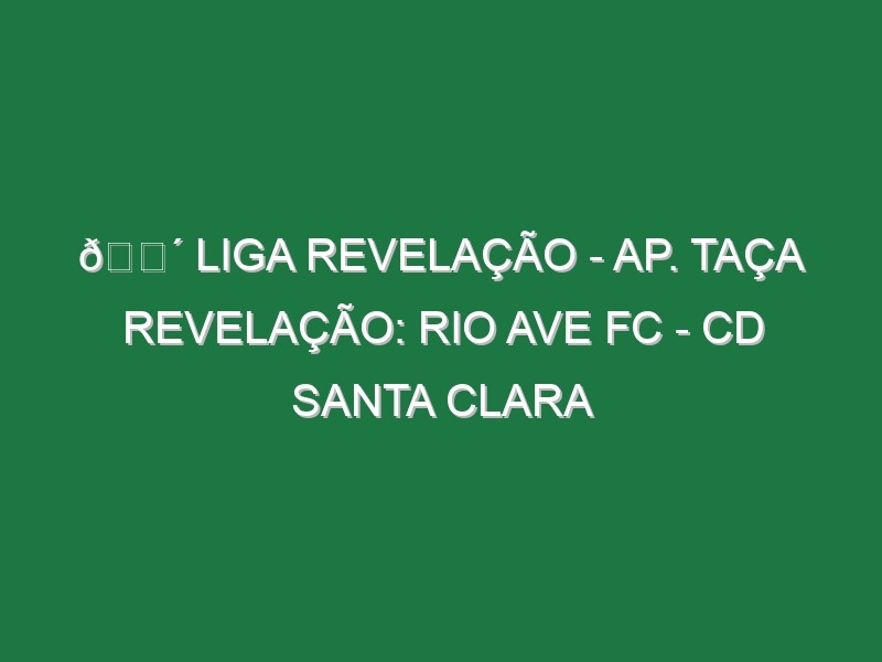 🔴 LIGA REVELAÇÃO – AP. TAÇA REVELAÇÃO: RIO AVE FC – CD SANTA CLARA