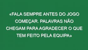 «Fala sempre antes do jogo começar. Palavras não chegam para agradecer o que tem feito pela equipa»