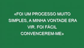 «Foi um processo muito simples, a minha vontade era vir. Foi fácil convencerem-me»