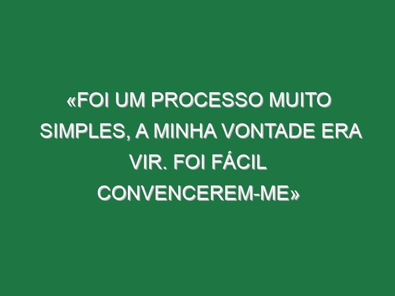 «Foi um processo muito simples, a minha vontade era vir. Foi fácil convencerem-me»