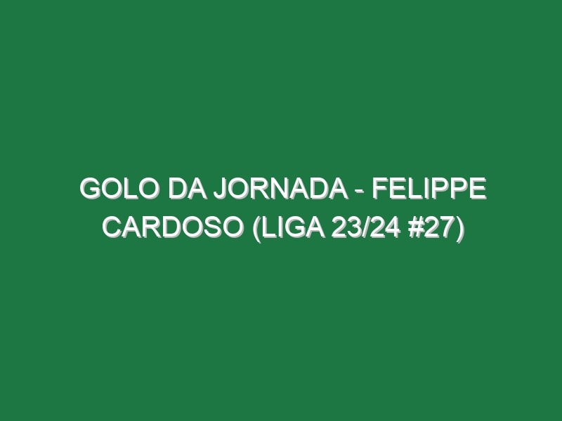 Golo da jornada – Felippe Cardoso (Liga 23/24 #27)