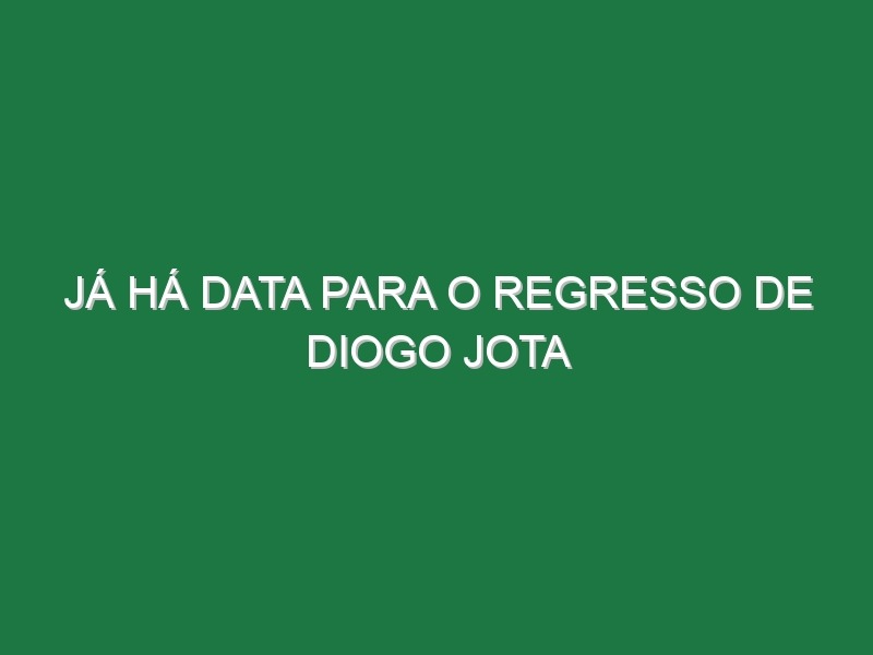 Já há data para o regresso de Diogo Jota