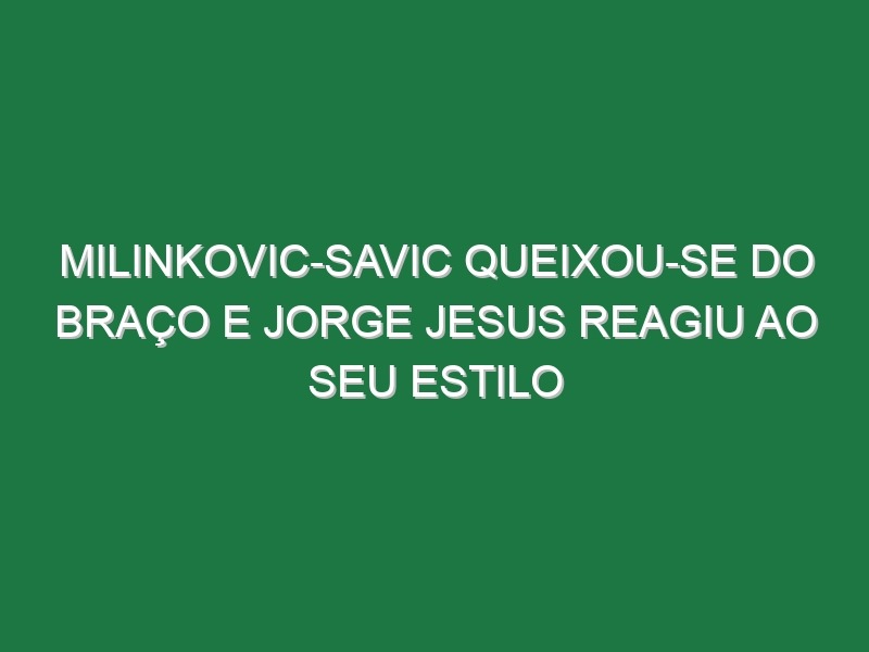 Milinkovic-Savic queixou-se do braço e Jorge Jesus reagiu ao seu estilo