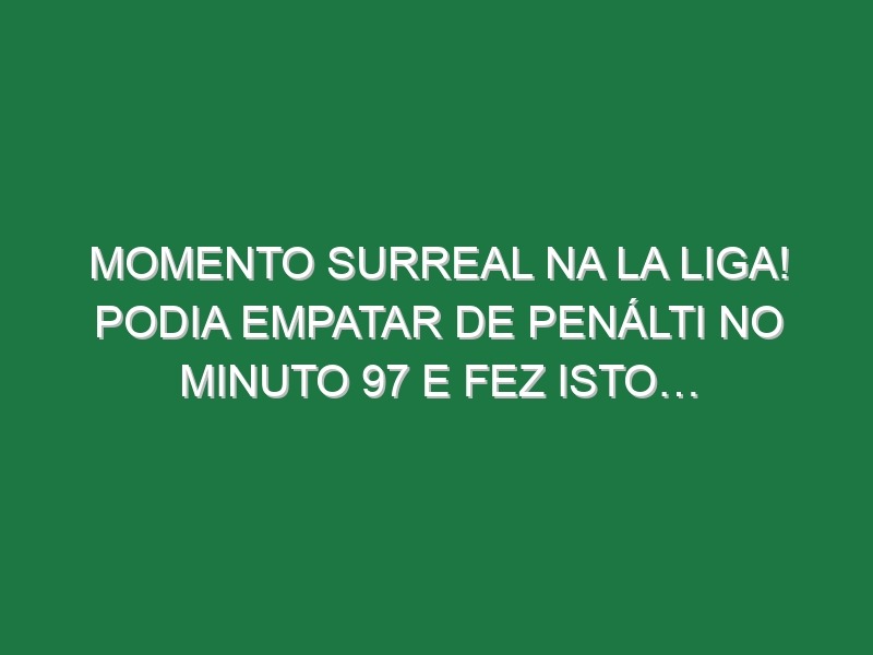 Momento surreal na La Liga! Podia empatar de penálti no minuto 97 e fez isto…