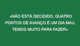 «Não está decidido, quatro pontos de avanço é um dia mau. Temos muito para fazer»