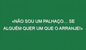 «Não sou um palhaço… se alguém quer um que o arranje!»