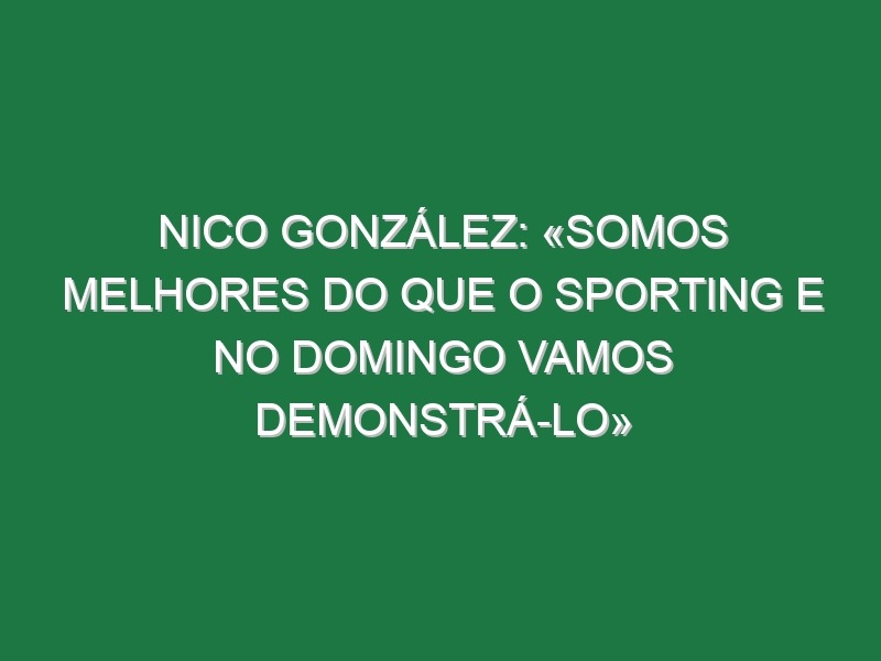 Nico González: «Somos melhores do que o Sporting e no domingo vamos demonstrá-lo»