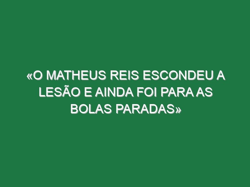 «O Matheus Reis escondeu a lesão e ainda foi para as bolas paradas»