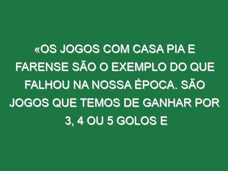 «Os jogos com Casa Pia e Farense são o exemplo do que falhou na nossa época. São jogos que temos de ganhar por 3, 4 ou 5 golos e empatámos»