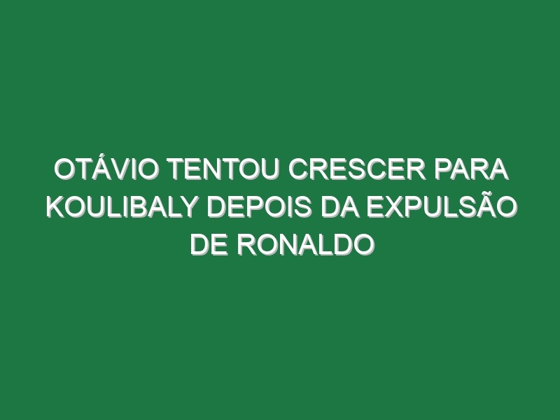 Otávio tentou crescer para Koulibaly depois da expulsão de Ronaldo