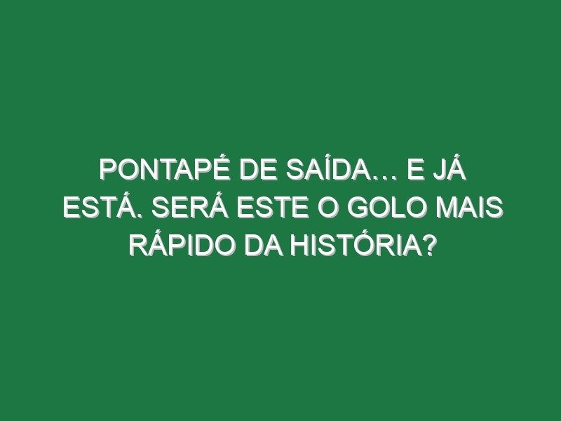 Pontapé De Saída… e Já Está. Será Este o Golo Mais Rápido Da História?