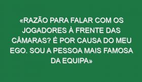 «Razão para falar com os jogadores à frente das câmaras? É por causa do meu ego. Sou a pessoa mais famosa da equipa»