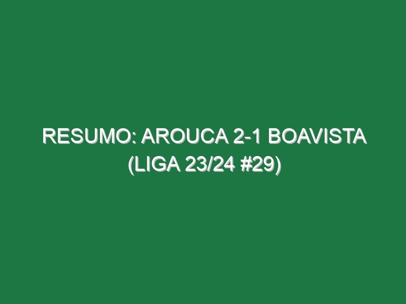 Resumo: Arouca 2-1 Boavista (Liga 23/24 #29)