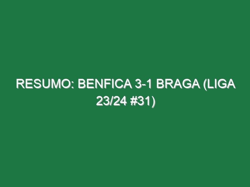 Resumo: Benfica 3-1 Braga (Liga 23/24 #31)