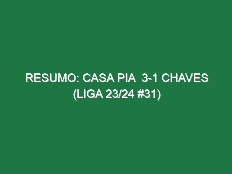 Resumo: Casa Pia  3-1 Chaves (Liga 23/24 #31)