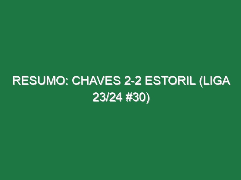 Resumo: Chaves 2-2 Estoril (Liga 23/24 #30)