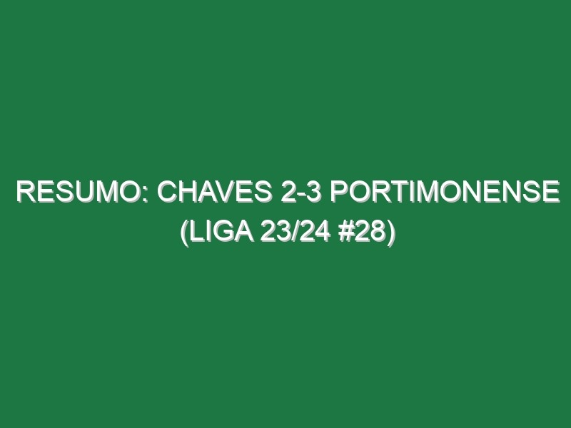 Resumo: Chaves 2-3 Portimonense (Liga 23/24 #28)