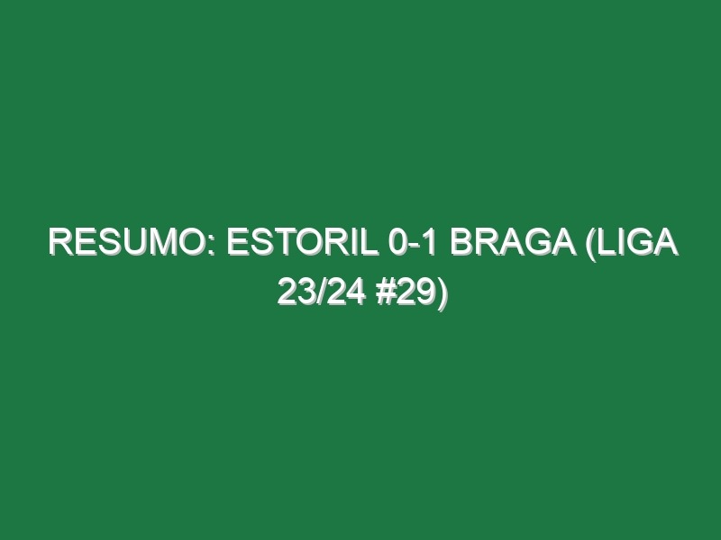 Resumo: Estoril 0-1 Braga (Liga 23/24 #29)